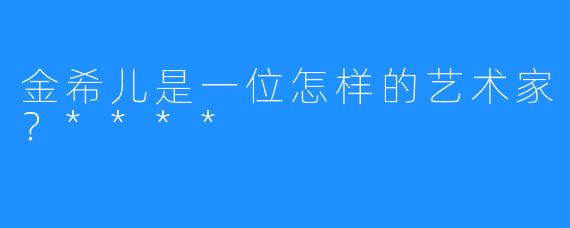 金希儿是一位怎样的艺术家？****
