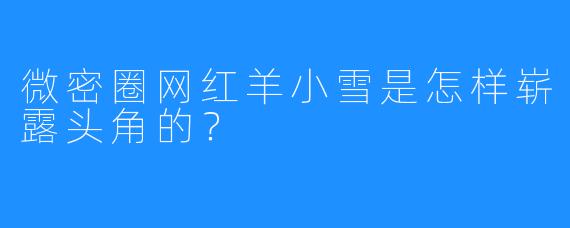 微密圈网红羊小雪是怎样崭露头角的？