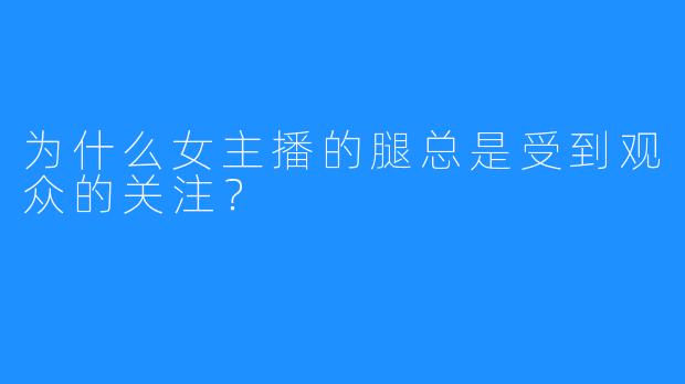 为什么女主播的腿总是受到观众的关注？