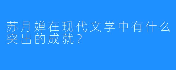 苏月婵在现代文学中有什么突出的成就？