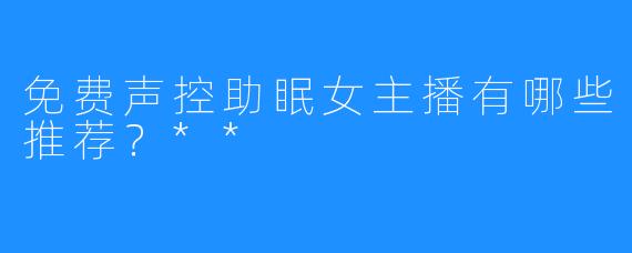 免费声控助眠女主播有哪些推荐？**