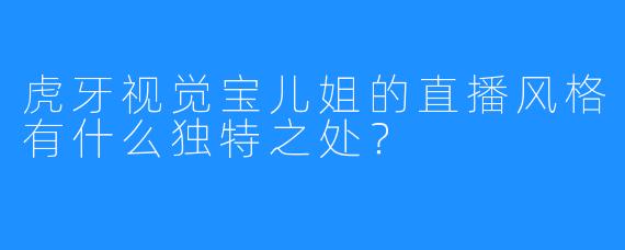 虎牙视觉宝儿姐的直播风格有什么独特之处？