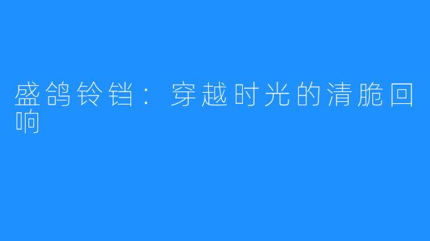 盛鸽铃铛:穿越时光的清脆回响