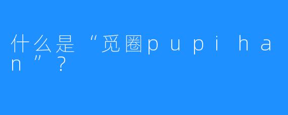 什么是“觅圈pupihan”?