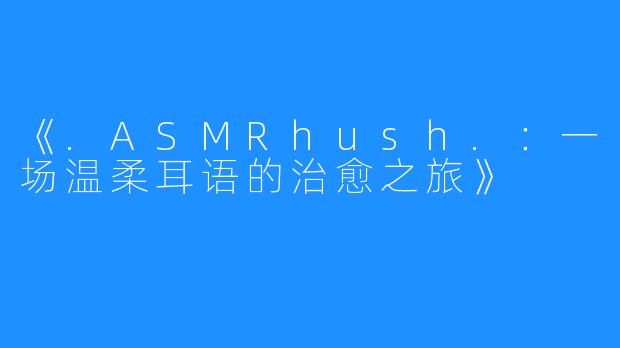 《.ASMRhush.：一场温柔耳语的治愈之旅》