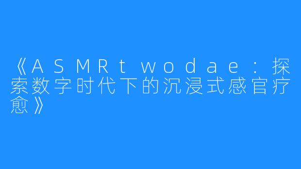 《ASMRtwodae：探索数字时代下的沉浸式感官疗愈》
