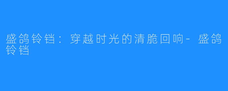 盛鸽铃铛:穿越时光的清脆回响-盛鸽铃铛