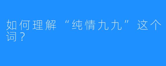 如何理解“纯情九九”这个词？
