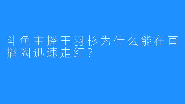 斗鱼主播王羽杉为什么能在直播圈迅速走红？