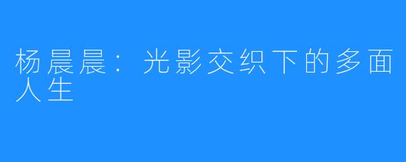 杨晨晨:光影交织下的多面人生