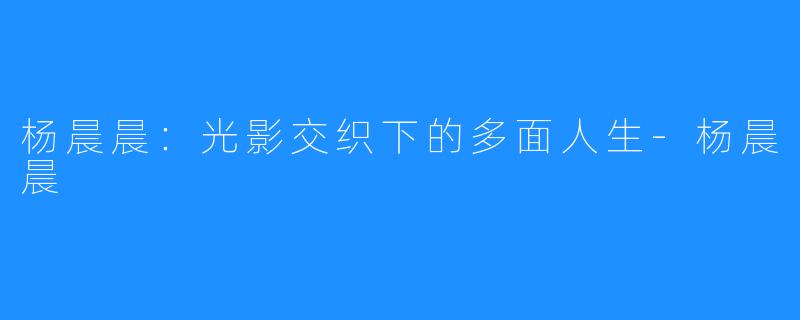 杨晨晨:光影交织下的多面人生-杨晨晨