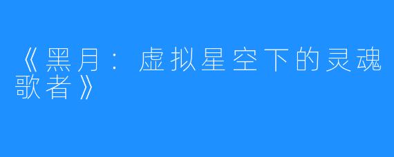 《黑月:虚拟星空下的灵魂歌者》