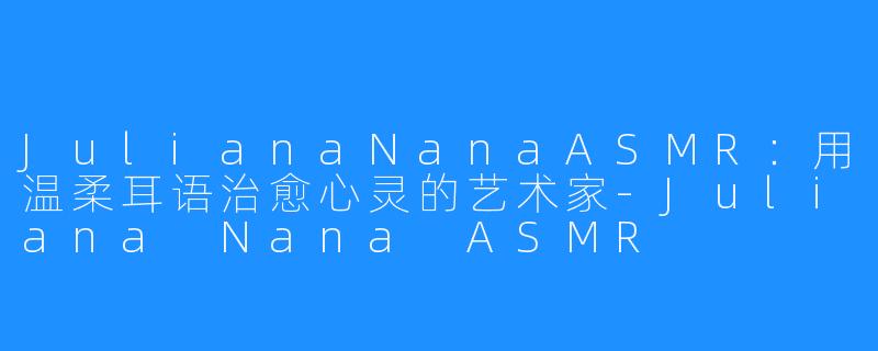 JulianaNanaASMR:用温柔耳语治愈心灵的艺术家-Juliana Nana ASMR