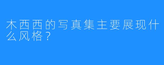 木西西的写真集主要展现什么风格？