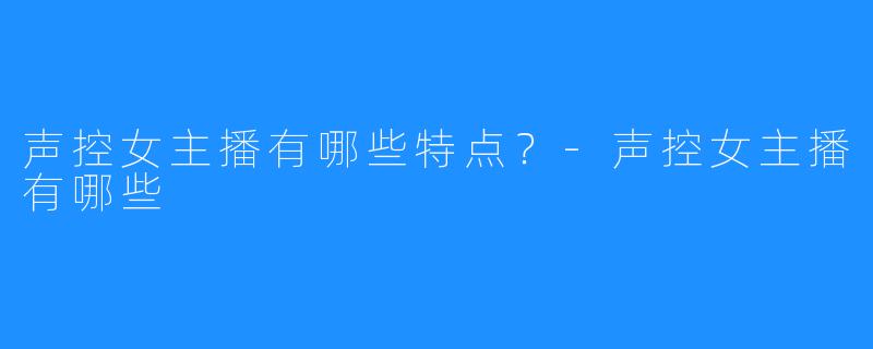 声控女主播有哪些特点?-声控女主播有哪些