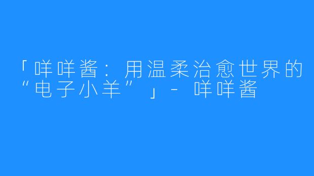 「咩咩酱:用温柔治愈世界的“电子小羊”」-咩咩酱