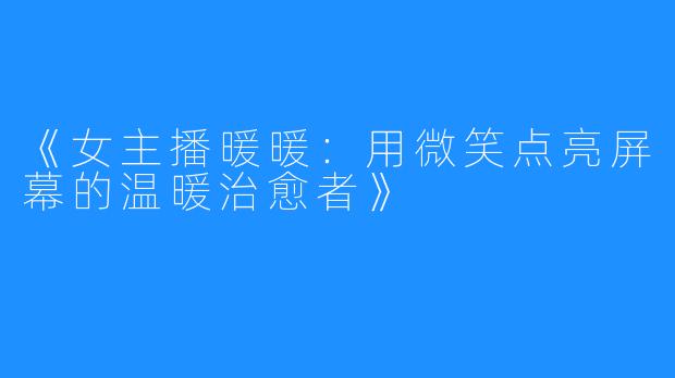 《女主播暖暖:用微笑点亮屏幕的温暖治愈者》