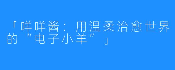 「咩咩酱:用温柔治愈世界的“电子小羊”」