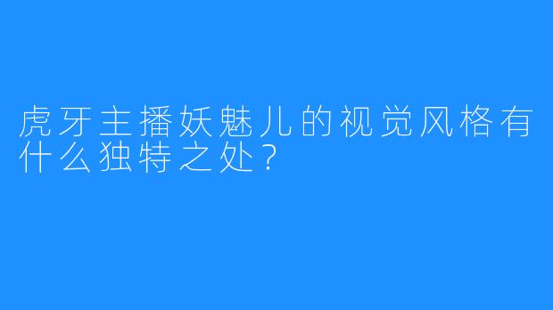虎牙主播妖魅儿的视觉风格有什么独特之处？