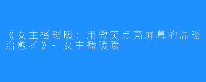 《女主播暖暖:用微笑点亮屏幕的温暖治愈者》-女主播暖暖