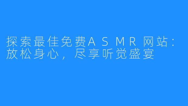 探索最佳免费ASMR网站:放松身心,尽享听觉盛宴