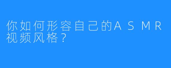 你如何形容自己的ASMR视频风格？