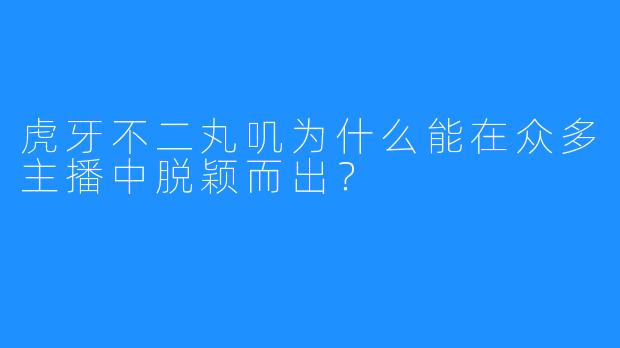 虎牙不二丸叽为什么能在众多主播中脱颖而出？