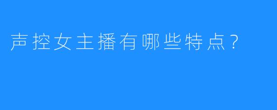 声控女主播有哪些特点?