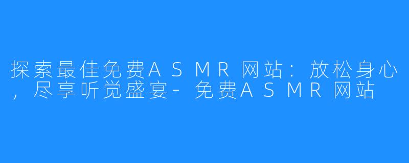 探索最佳免费ASMR网站:放松身心,尽享听觉盛宴-免费ASMR网站