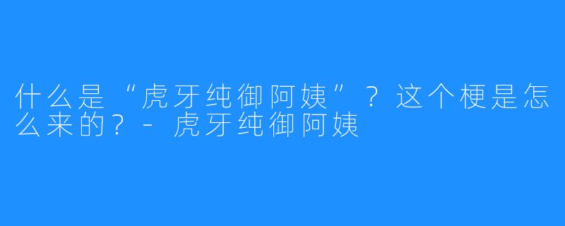 什么是“虎牙纯御阿姨”？这个梗是怎么来的？-虎牙纯御阿姨