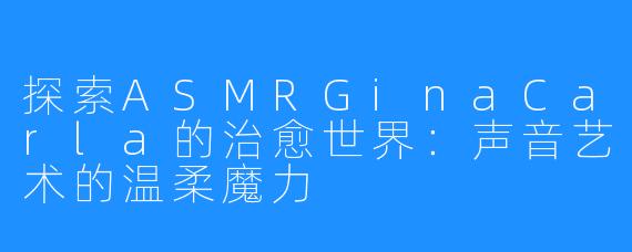 探索ASMRGinaCarla的治愈世界：声音艺术的温柔魔力
