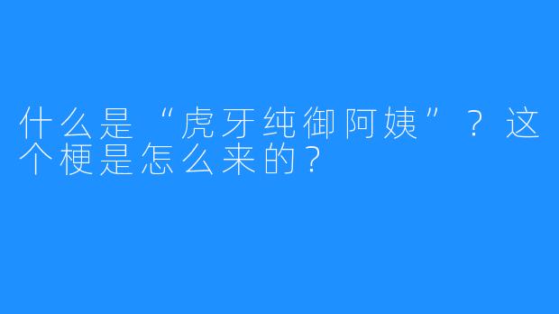 什么是“虎牙纯御阿姨”？这个梗是怎么来的？