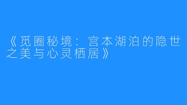 《觅圈秘境:宫本湖泊的隐世之美与心灵栖居》