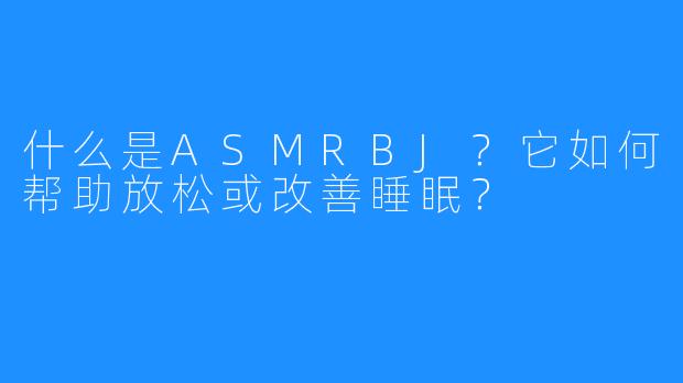 什么是ASMRBJ?它如何帮助放松或改善睡眠?