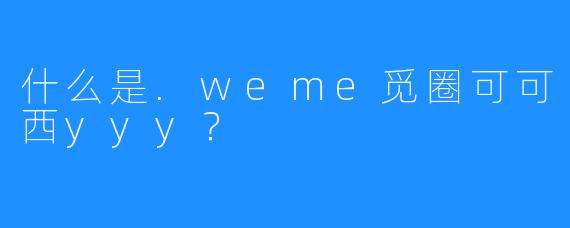 什么是.weme觅圈可可西yyy？