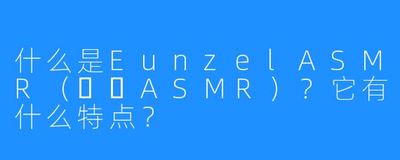 什么是EunzelASMR（은젤ASMR）？它有什么特点？
