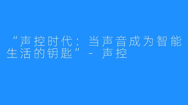 “声控时代:当声音成为智能生活的钥匙”-声控