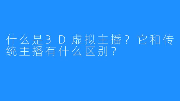 什么是3D虚拟主播?它和传统主播有什么区别?