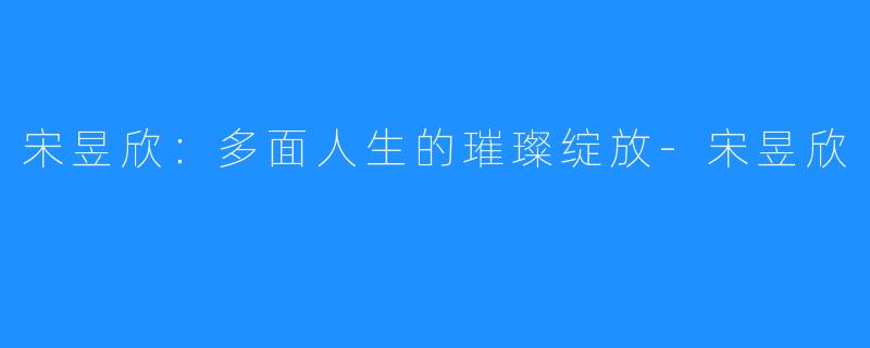 宋昱欣：多面人生的璀璨绽放-宋昱欣