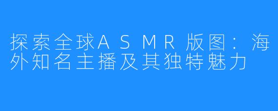 探索全球ASMR版图:海外知名主播及其独特魅力