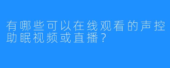 有哪些可以在线观看的声控助眠视频或直播？