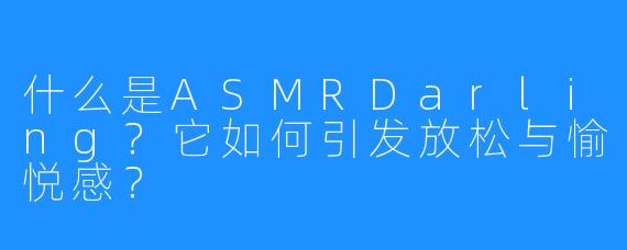 什么是ASMRDarling？它如何引发放松与愉悦感？