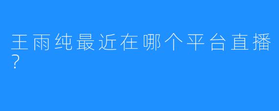 王雨纯最近在哪个平台直播？