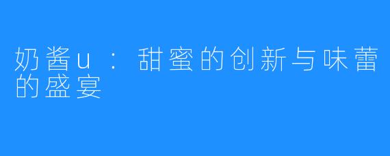 奶酱u:甜蜜的创新与味蕾的盛宴