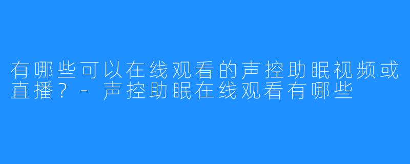 有哪些可以在线观看的声控助眠视频或直播？-声控助眠在线观看有哪些