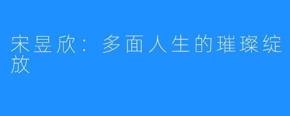 宋昱欣：多面人生的璀璨绽放