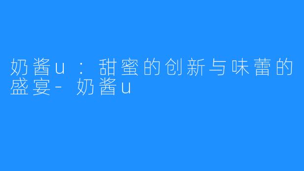 奶酱u:甜蜜的创新与味蕾的盛宴-奶酱u