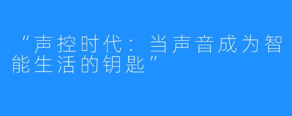 “声控时代:当声音成为智能生活的钥匙”