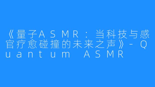 《量子ASMR:当科技与感官疗愈碰撞的未来之声》-Quantum ASMR