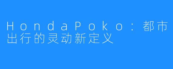 HondaPoko:都市出行的灵动新定义